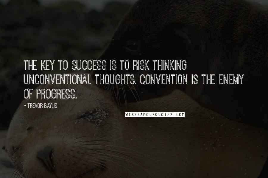 Trevor Baylis Quotes: The key to success is to risk thinking unconventional thoughts. Convention is the enemy of progress.