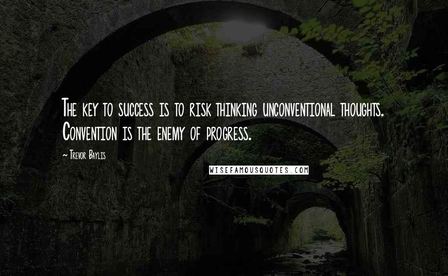Trevor Baylis Quotes: The key to success is to risk thinking unconventional thoughts. Convention is the enemy of progress.