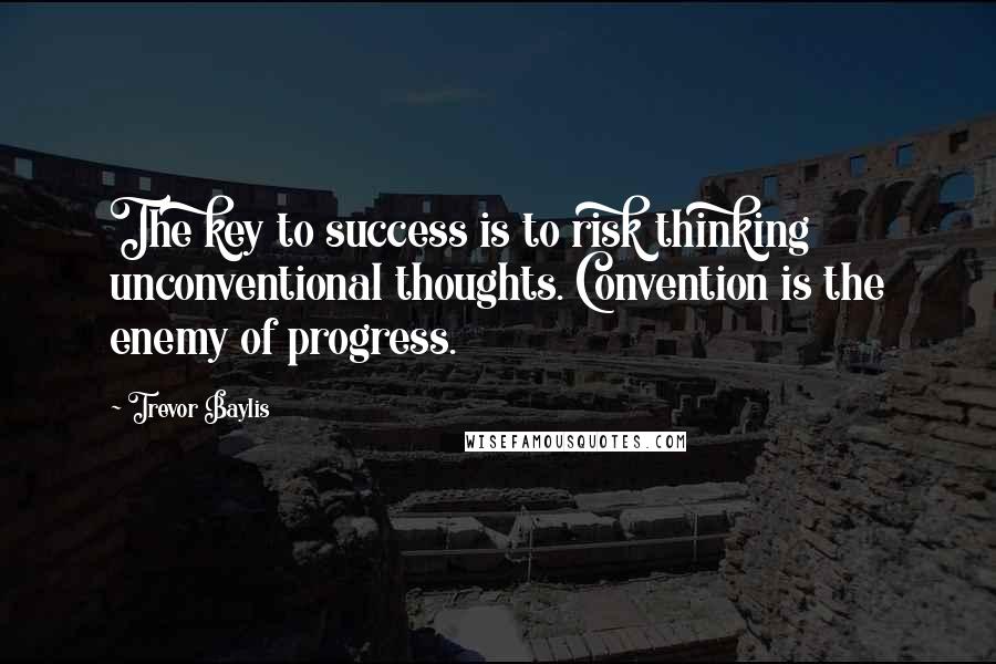 Trevor Baylis Quotes: The key to success is to risk thinking unconventional thoughts. Convention is the enemy of progress.