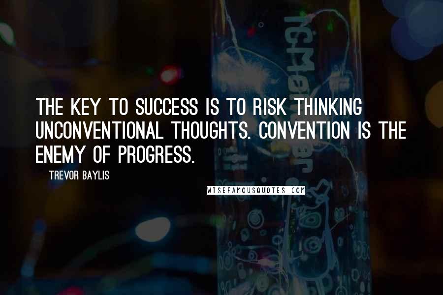 Trevor Baylis Quotes: The key to success is to risk thinking unconventional thoughts. Convention is the enemy of progress.
