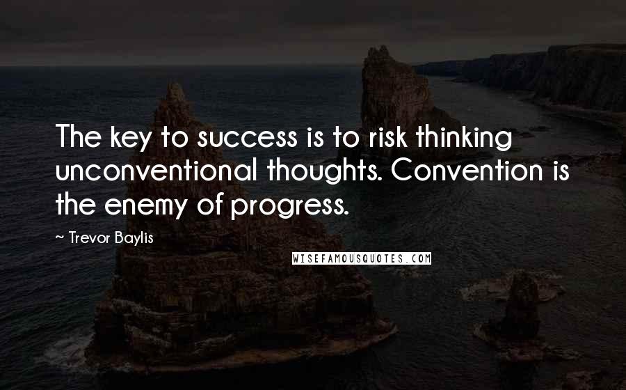 Trevor Baylis Quotes: The key to success is to risk thinking unconventional thoughts. Convention is the enemy of progress.