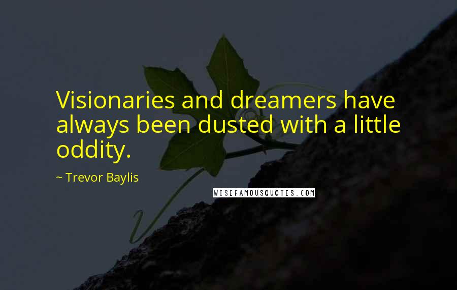 Trevor Baylis Quotes: Visionaries and dreamers have always been dusted with a little oddity.