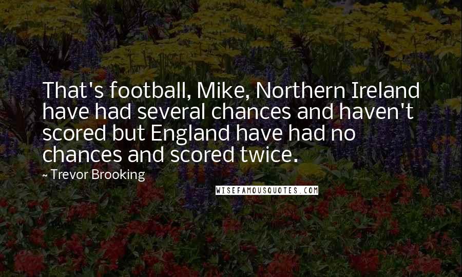 Trevor Brooking Quotes: That's football, Mike, Northern Ireland have had several chances and haven't scored but England have had no chances and scored twice.