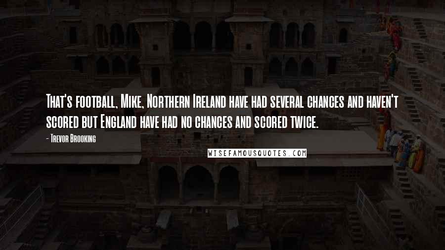 Trevor Brooking Quotes: That's football, Mike, Northern Ireland have had several chances and haven't scored but England have had no chances and scored twice.