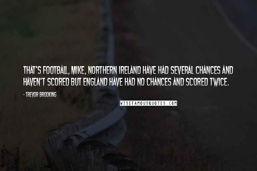 Trevor Brooking Quotes: That's football, Mike, Northern Ireland have had several chances and haven't scored but England have had no chances and scored twice.