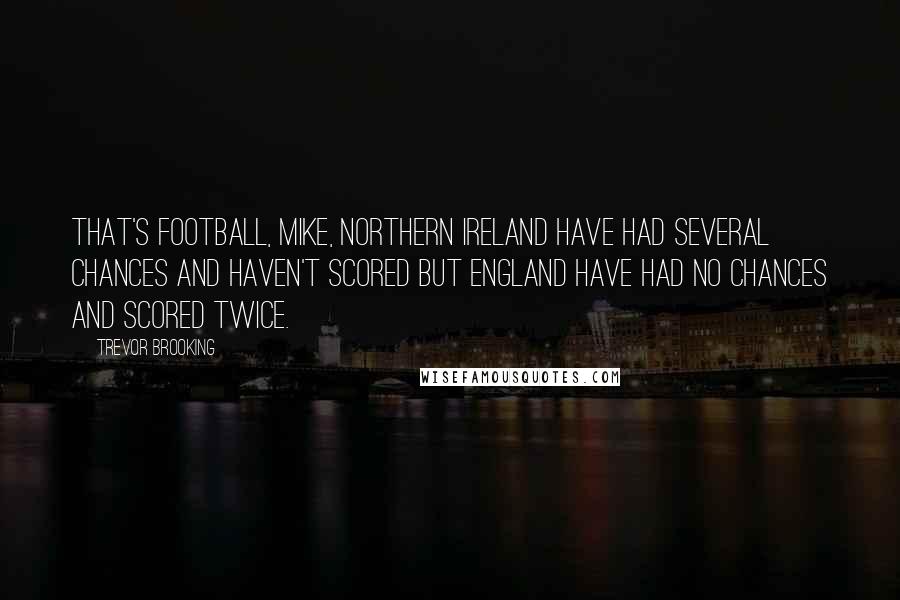 Trevor Brooking Quotes: That's football, Mike, Northern Ireland have had several chances and haven't scored but England have had no chances and scored twice.