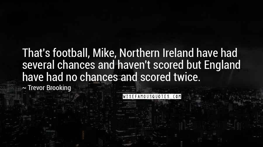 Trevor Brooking Quotes: That's football, Mike, Northern Ireland have had several chances and haven't scored but England have had no chances and scored twice.