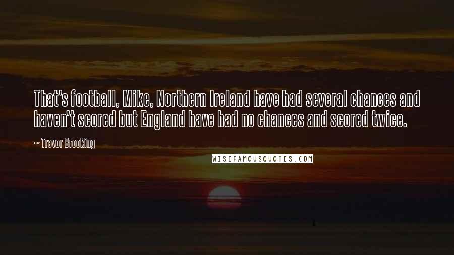 Trevor Brooking Quotes: That's football, Mike, Northern Ireland have had several chances and haven't scored but England have had no chances and scored twice.