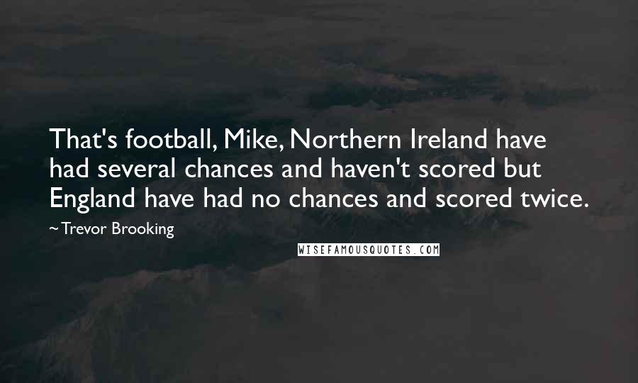 Trevor Brooking Quotes: That's football, Mike, Northern Ireland have had several chances and haven't scored but England have had no chances and scored twice.