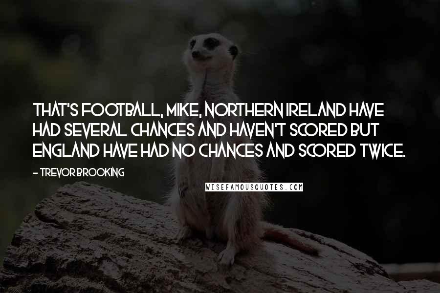 Trevor Brooking Quotes: That's football, Mike, Northern Ireland have had several chances and haven't scored but England have had no chances and scored twice.