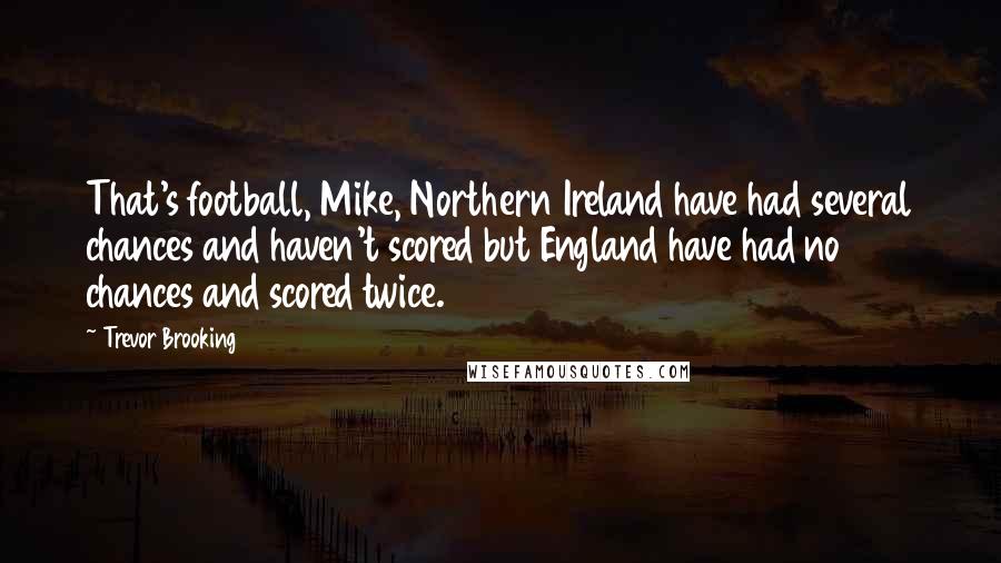 Trevor Brooking Quotes: That's football, Mike, Northern Ireland have had several chances and haven't scored but England have had no chances and scored twice.