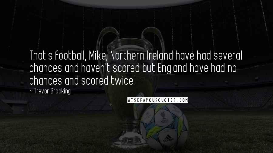 Trevor Brooking Quotes: That's football, Mike, Northern Ireland have had several chances and haven't scored but England have had no chances and scored twice.