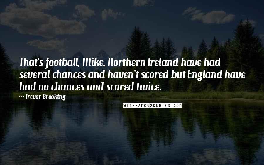 Trevor Brooking Quotes: That's football, Mike, Northern Ireland have had several chances and haven't scored but England have had no chances and scored twice.