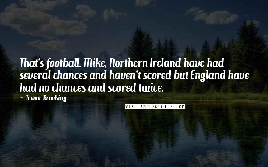 Trevor Brooking Quotes: That's football, Mike, Northern Ireland have had several chances and haven't scored but England have had no chances and scored twice.