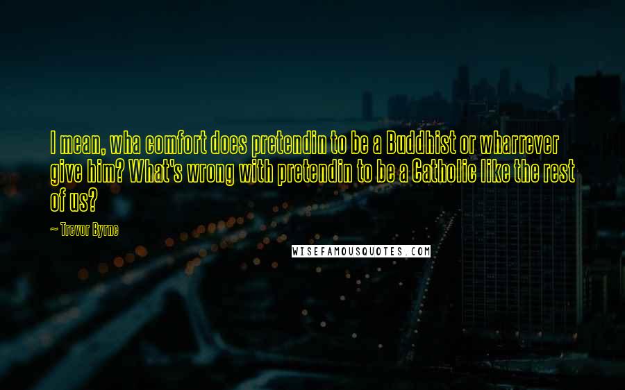 Trevor Byrne Quotes: I mean, wha comfort does pretendin to be a Buddhist or wharrever give him? What's wrong with pretendin to be a Catholic like the rest of us?