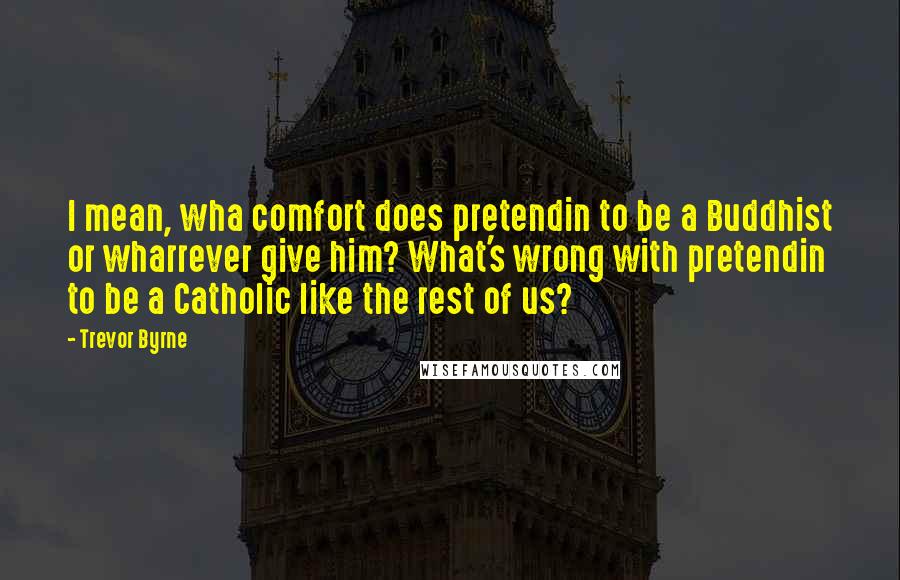 Trevor Byrne Quotes: I mean, wha comfort does pretendin to be a Buddhist or wharrever give him? What's wrong with pretendin to be a Catholic like the rest of us?