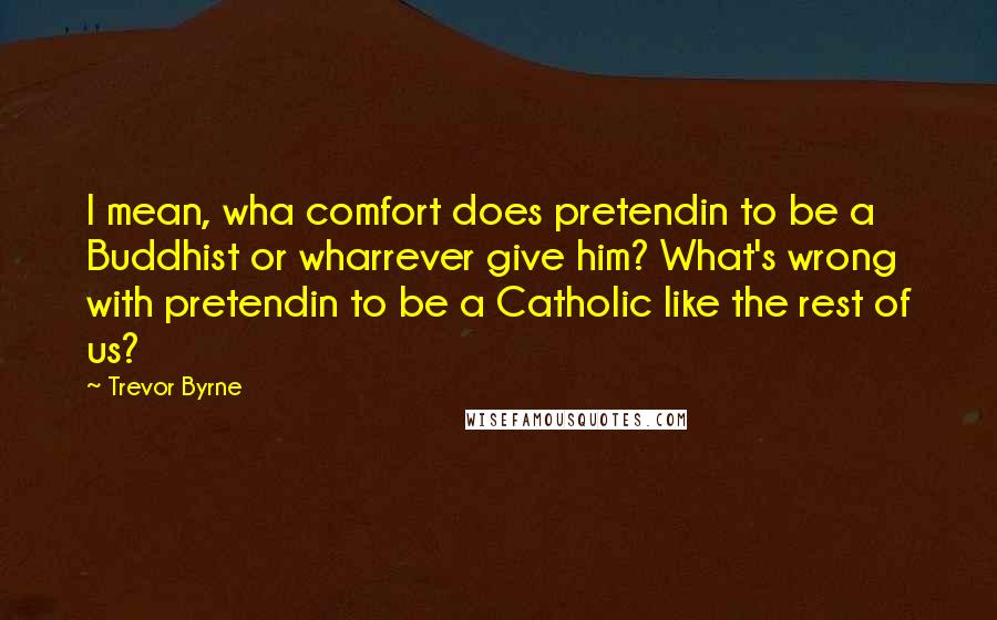 Trevor Byrne Quotes: I mean, wha comfort does pretendin to be a Buddhist or wharrever give him? What's wrong with pretendin to be a Catholic like the rest of us?