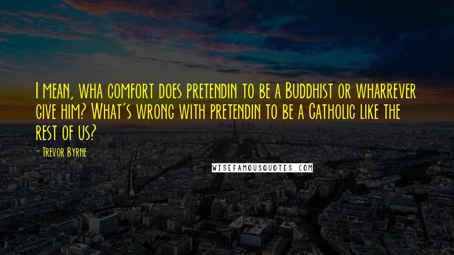 Trevor Byrne Quotes: I mean, wha comfort does pretendin to be a Buddhist or wharrever give him? What's wrong with pretendin to be a Catholic like the rest of us?