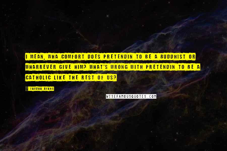 Trevor Byrne Quotes: I mean, wha comfort does pretendin to be a Buddhist or wharrever give him? What's wrong with pretendin to be a Catholic like the rest of us?