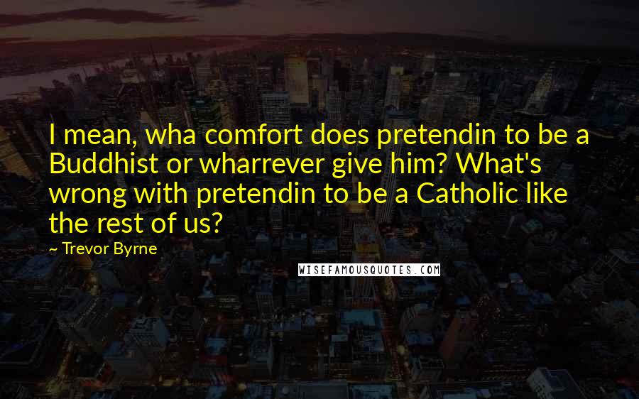 Trevor Byrne Quotes: I mean, wha comfort does pretendin to be a Buddhist or wharrever give him? What's wrong with pretendin to be a Catholic like the rest of us?