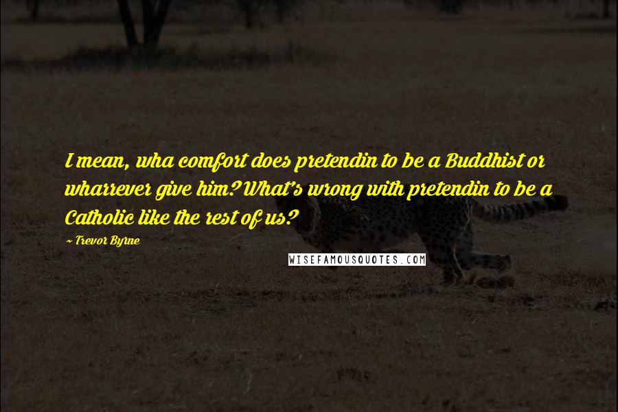 Trevor Byrne Quotes: I mean, wha comfort does pretendin to be a Buddhist or wharrever give him? What's wrong with pretendin to be a Catholic like the rest of us?