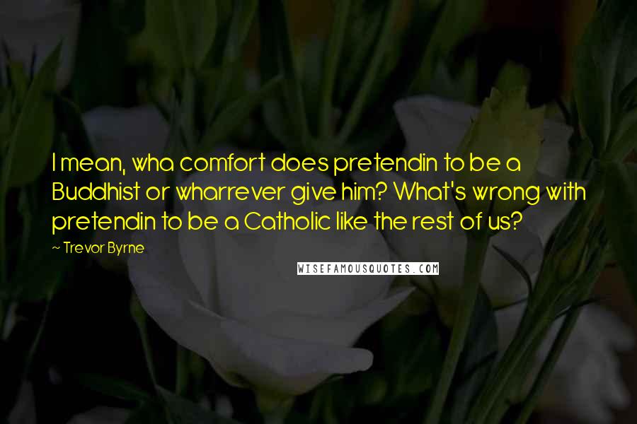 Trevor Byrne Quotes: I mean, wha comfort does pretendin to be a Buddhist or wharrever give him? What's wrong with pretendin to be a Catholic like the rest of us?