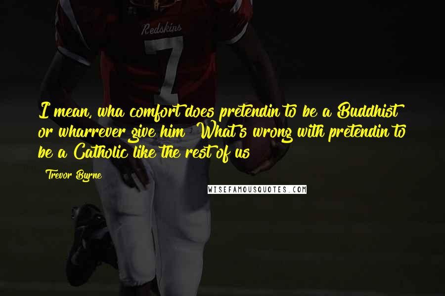 Trevor Byrne Quotes: I mean, wha comfort does pretendin to be a Buddhist or wharrever give him? What's wrong with pretendin to be a Catholic like the rest of us?