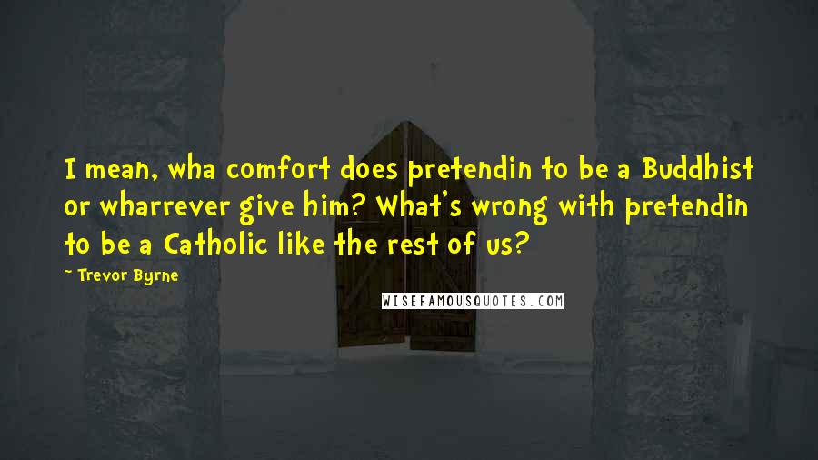 Trevor Byrne Quotes: I mean, wha comfort does pretendin to be a Buddhist or wharrever give him? What's wrong with pretendin to be a Catholic like the rest of us?