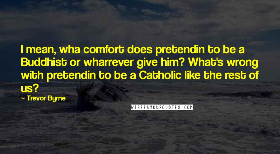 Trevor Byrne Quotes: I mean, wha comfort does pretendin to be a Buddhist or wharrever give him? What's wrong with pretendin to be a Catholic like the rest of us?