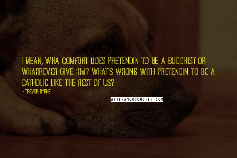 Trevor Byrne Quotes: I mean, wha comfort does pretendin to be a Buddhist or wharrever give him? What's wrong with pretendin to be a Catholic like the rest of us?