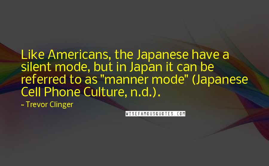 Trevor Clinger Quotes: Like Americans, the Japanese have a silent mode, but in Japan it can be referred to as "manner mode" (Japanese Cell Phone Culture, n.d.).