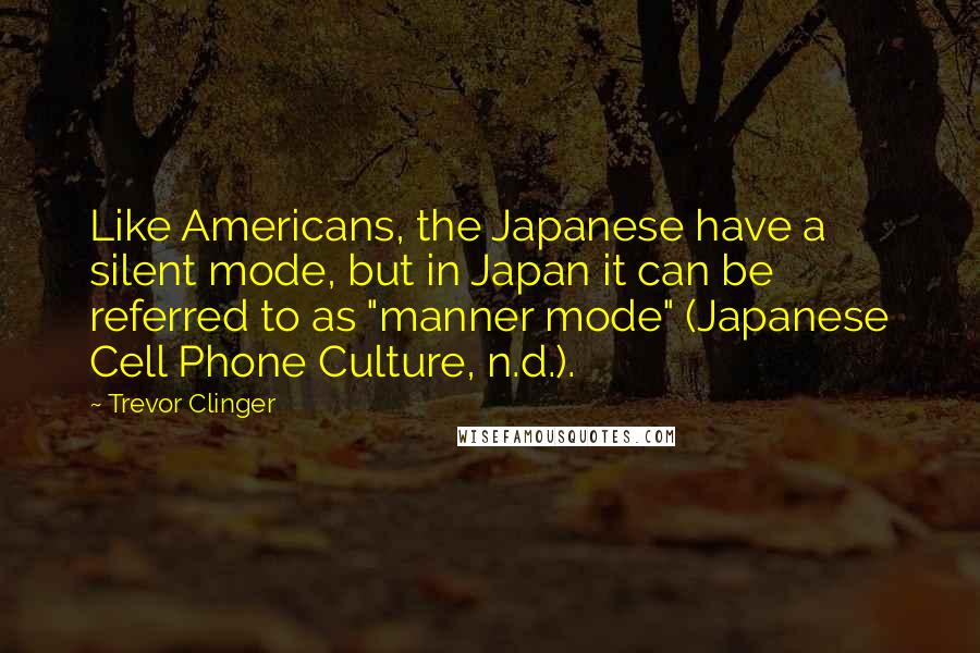 Trevor Clinger Quotes: Like Americans, the Japanese have a silent mode, but in Japan it can be referred to as "manner mode" (Japanese Cell Phone Culture, n.d.).