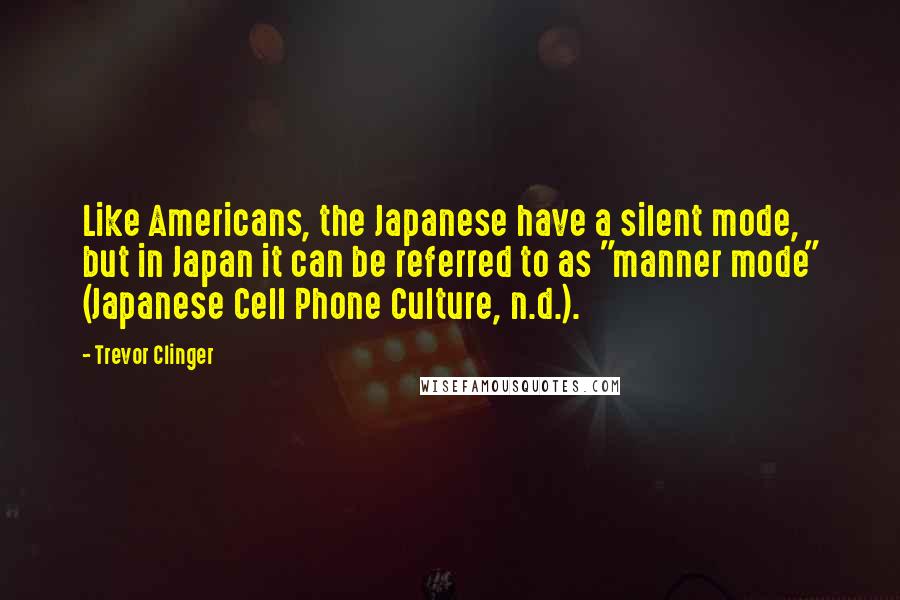 Trevor Clinger Quotes: Like Americans, the Japanese have a silent mode, but in Japan it can be referred to as "manner mode" (Japanese Cell Phone Culture, n.d.).