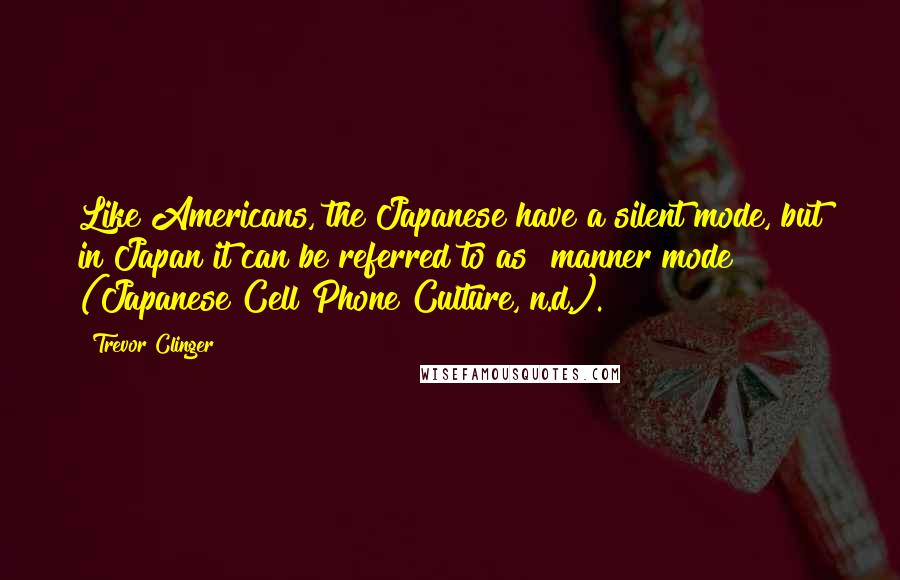 Trevor Clinger Quotes: Like Americans, the Japanese have a silent mode, but in Japan it can be referred to as "manner mode" (Japanese Cell Phone Culture, n.d.).