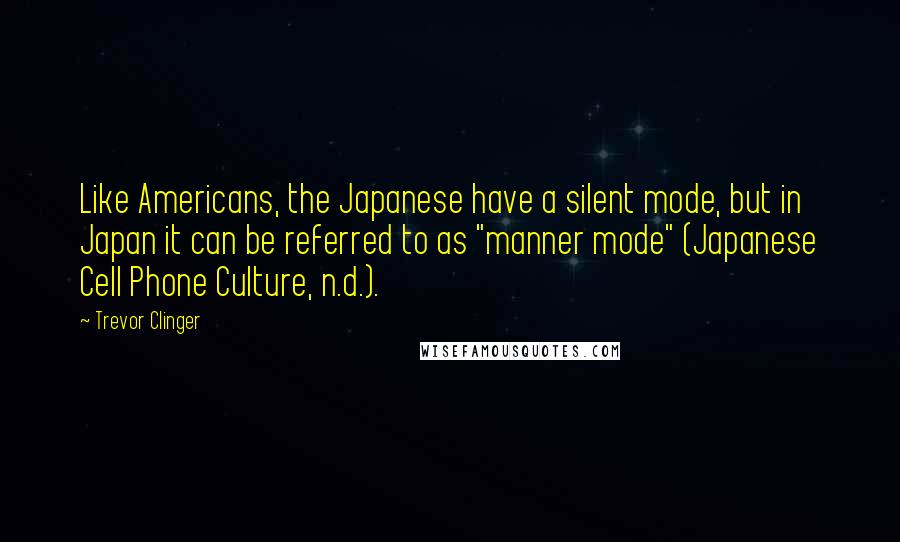 Trevor Clinger Quotes: Like Americans, the Japanese have a silent mode, but in Japan it can be referred to as "manner mode" (Japanese Cell Phone Culture, n.d.).