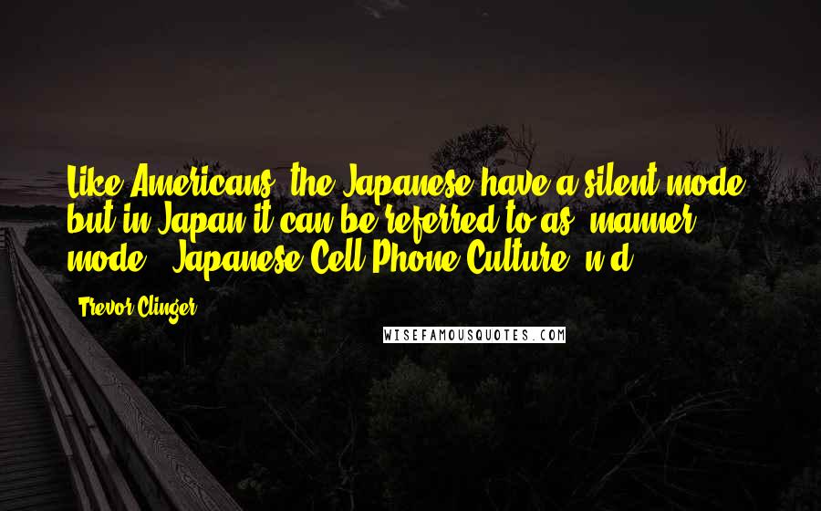 Trevor Clinger Quotes: Like Americans, the Japanese have a silent mode, but in Japan it can be referred to as "manner mode" (Japanese Cell Phone Culture, n.d.).