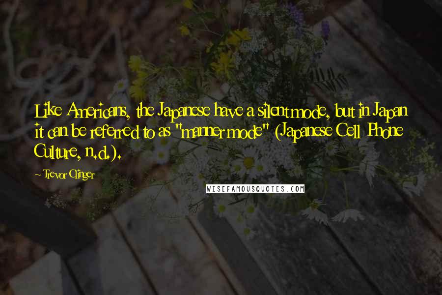 Trevor Clinger Quotes: Like Americans, the Japanese have a silent mode, but in Japan it can be referred to as "manner mode" (Japanese Cell Phone Culture, n.d.).