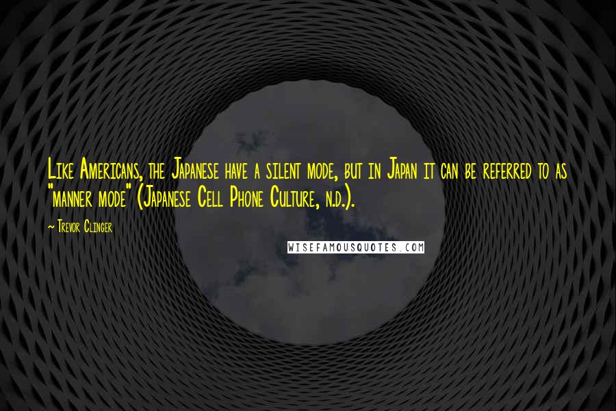 Trevor Clinger Quotes: Like Americans, the Japanese have a silent mode, but in Japan it can be referred to as "manner mode" (Japanese Cell Phone Culture, n.d.).