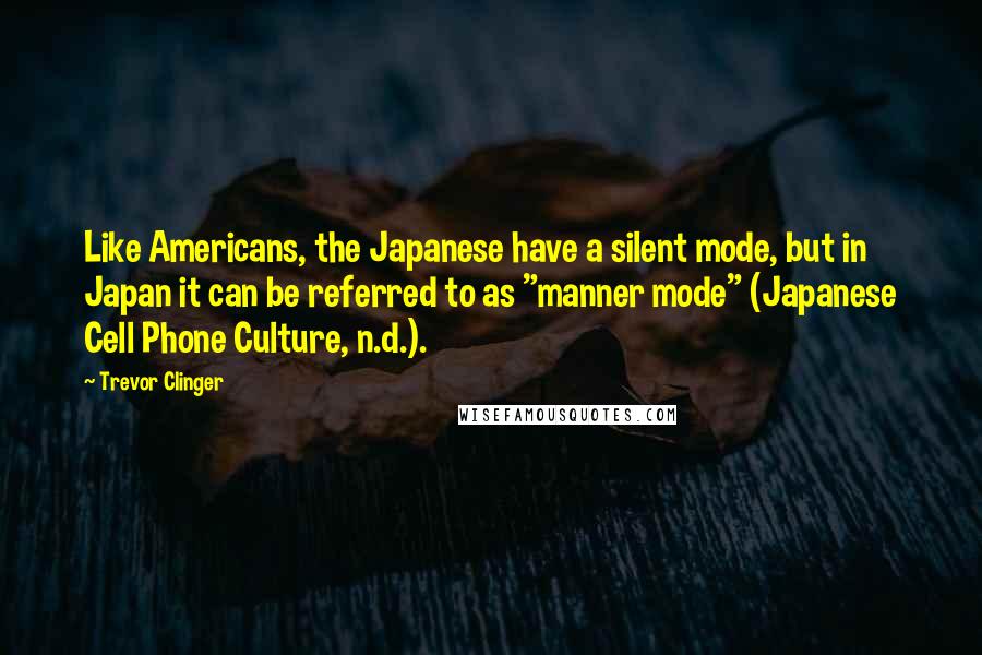 Trevor Clinger Quotes: Like Americans, the Japanese have a silent mode, but in Japan it can be referred to as "manner mode" (Japanese Cell Phone Culture, n.d.).