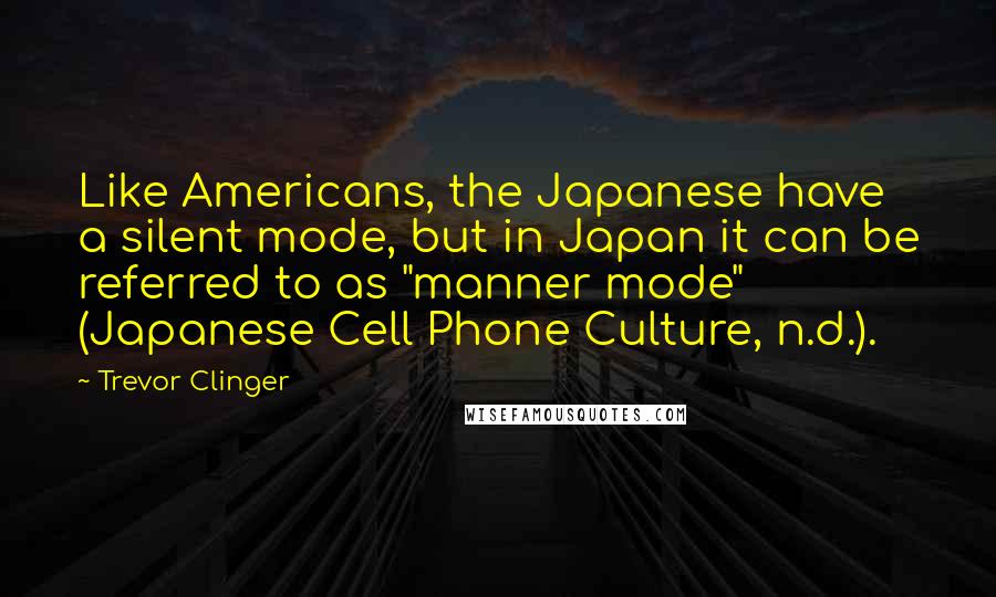 Trevor Clinger Quotes: Like Americans, the Japanese have a silent mode, but in Japan it can be referred to as "manner mode" (Japanese Cell Phone Culture, n.d.).