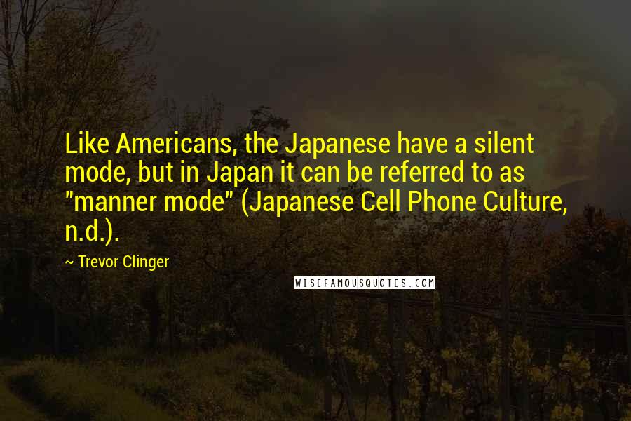 Trevor Clinger Quotes: Like Americans, the Japanese have a silent mode, but in Japan it can be referred to as "manner mode" (Japanese Cell Phone Culture, n.d.).