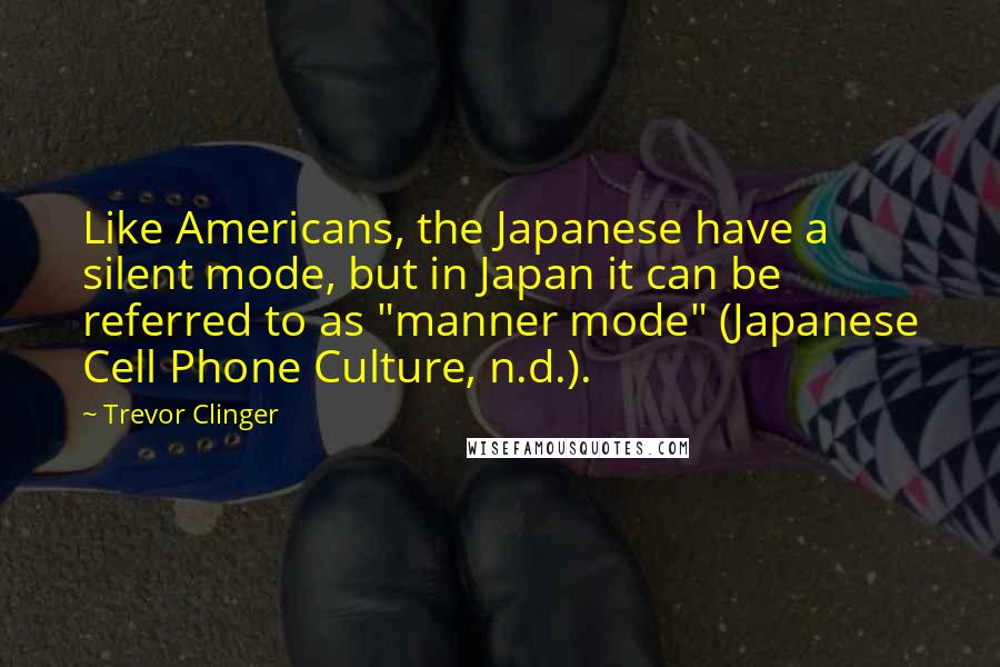 Trevor Clinger Quotes: Like Americans, the Japanese have a silent mode, but in Japan it can be referred to as "manner mode" (Japanese Cell Phone Culture, n.d.).