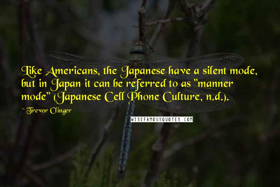 Trevor Clinger Quotes: Like Americans, the Japanese have a silent mode, but in Japan it can be referred to as "manner mode" (Japanese Cell Phone Culture, n.d.).