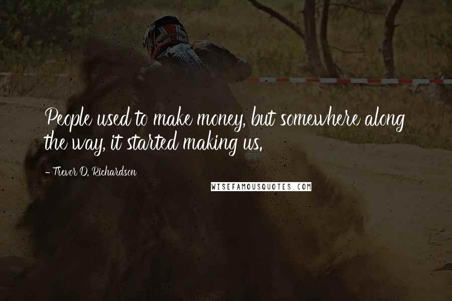 Trevor D. Richardson Quotes: People used to make money, but somewhere along the way, it started making us.