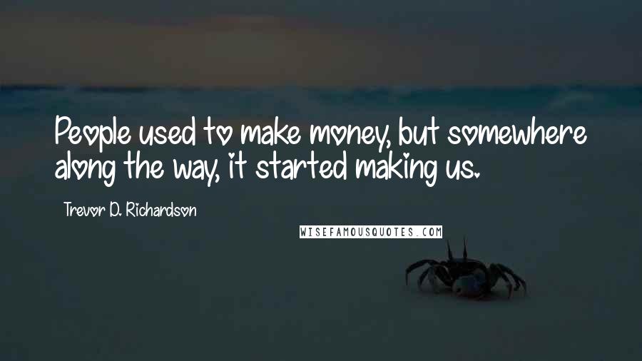 Trevor D. Richardson Quotes: People used to make money, but somewhere along the way, it started making us.