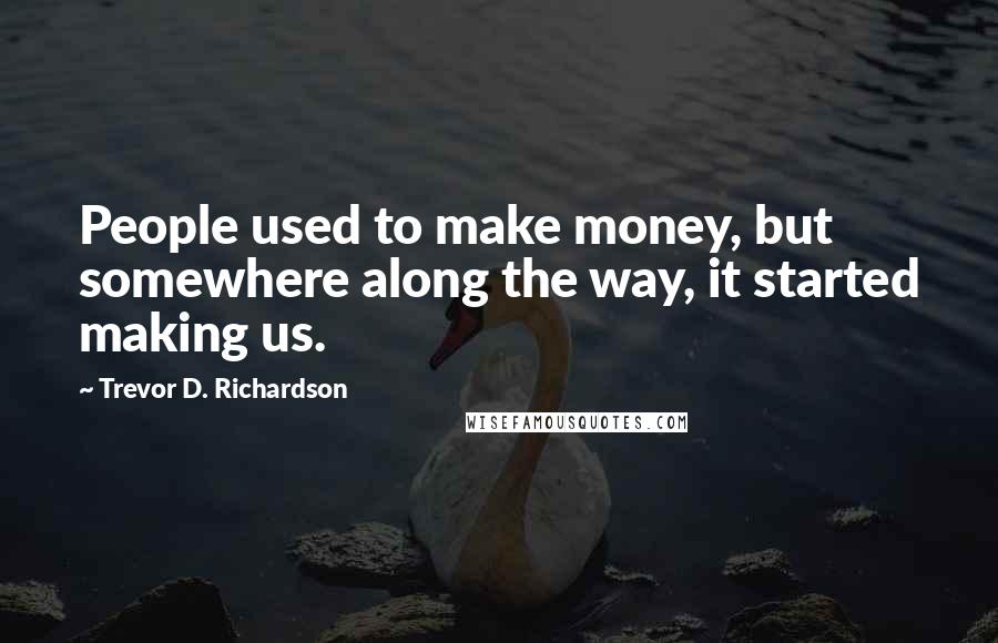 Trevor D. Richardson Quotes: People used to make money, but somewhere along the way, it started making us.