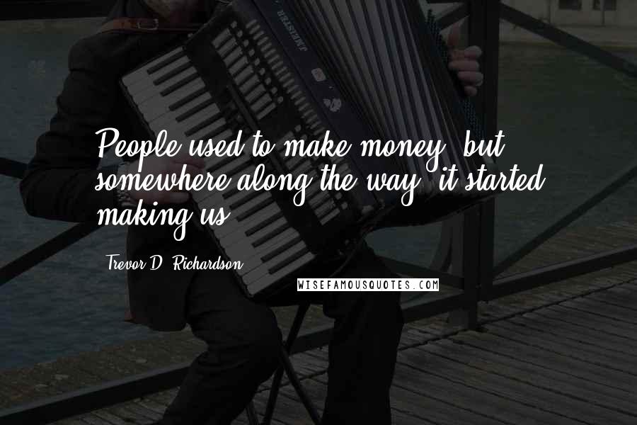 Trevor D. Richardson Quotes: People used to make money, but somewhere along the way, it started making us.
