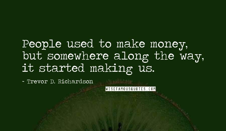 Trevor D. Richardson Quotes: People used to make money, but somewhere along the way, it started making us.