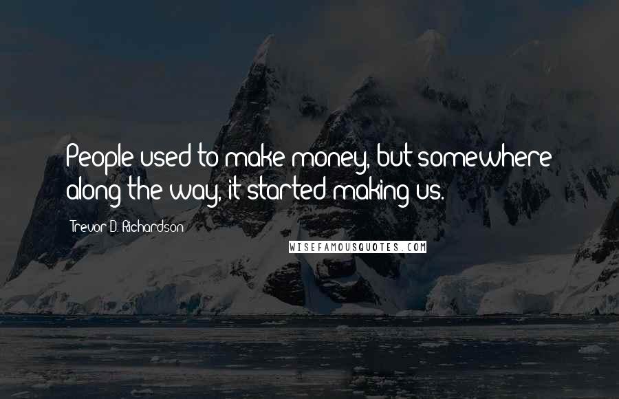 Trevor D. Richardson Quotes: People used to make money, but somewhere along the way, it started making us.