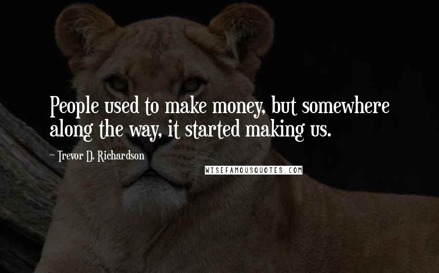 Trevor D. Richardson Quotes: People used to make money, but somewhere along the way, it started making us.